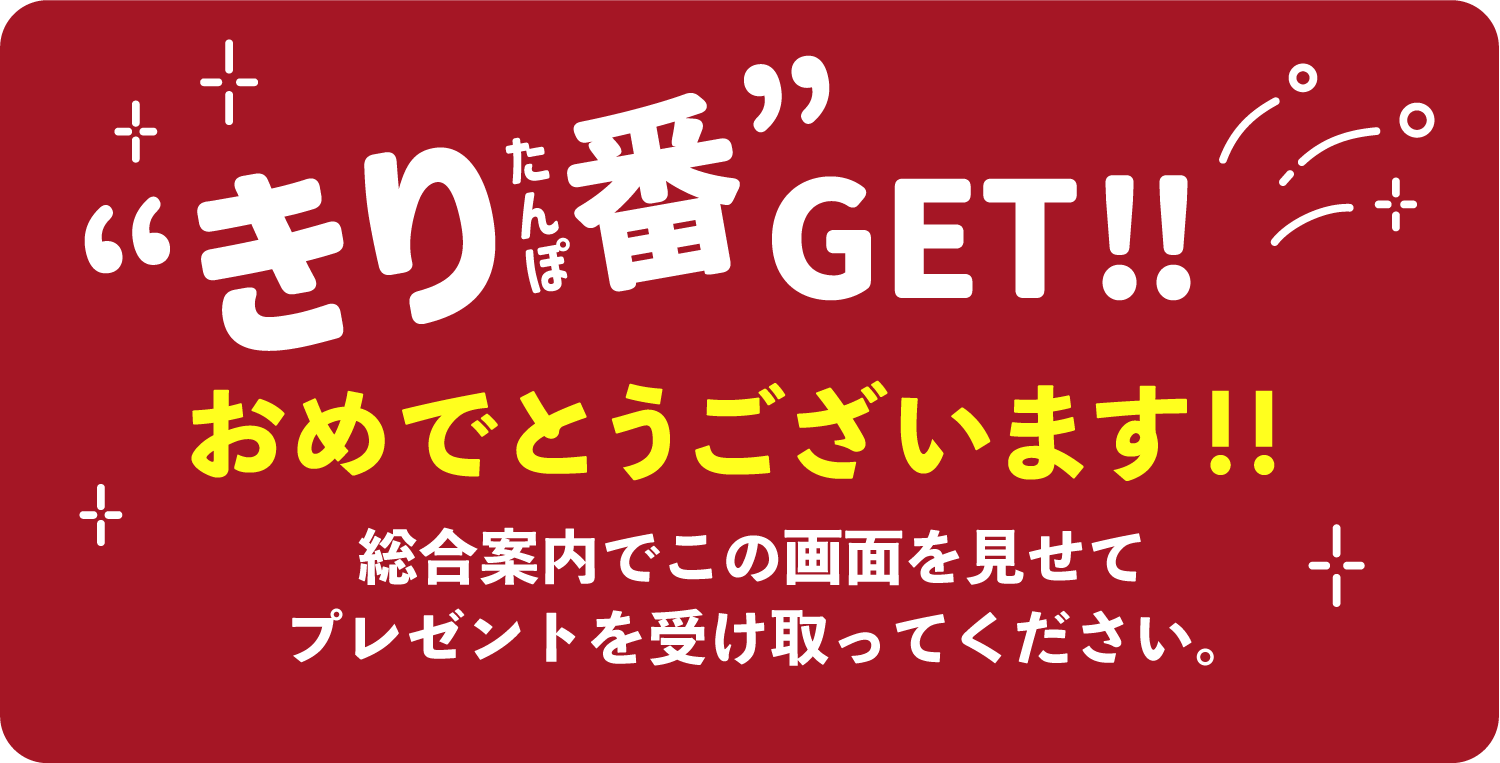 きり番GET！おめでとうございます。総合案内でこの画面を見せてプレゼントを受け取ってください。